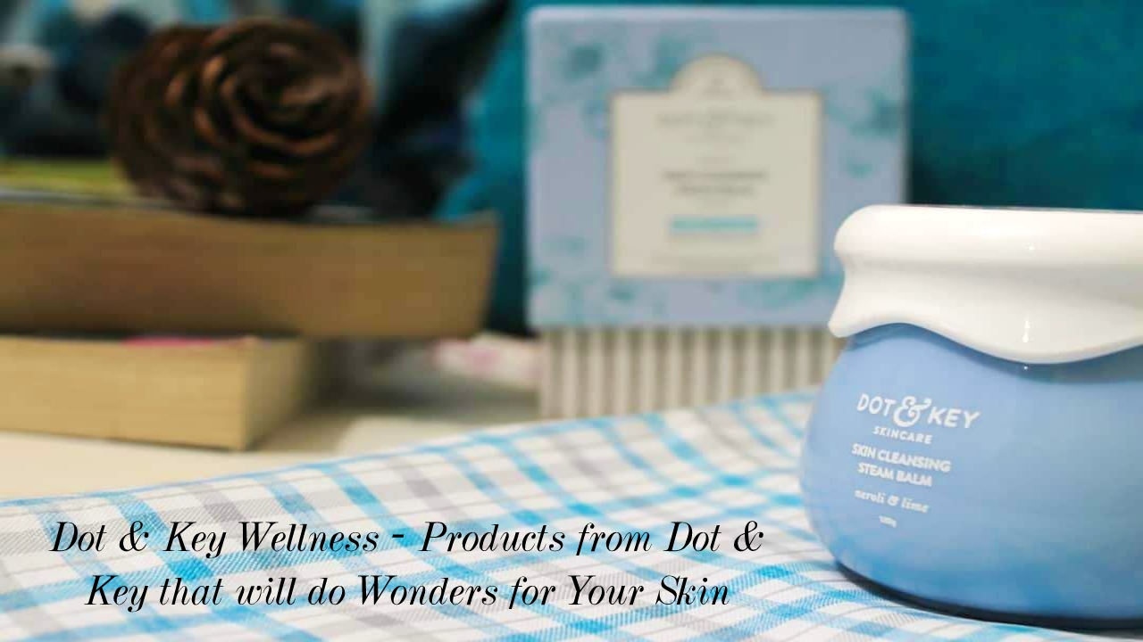 Dot & Key Wellness – Products from Dot & Key that will do Wonders for Your Skin