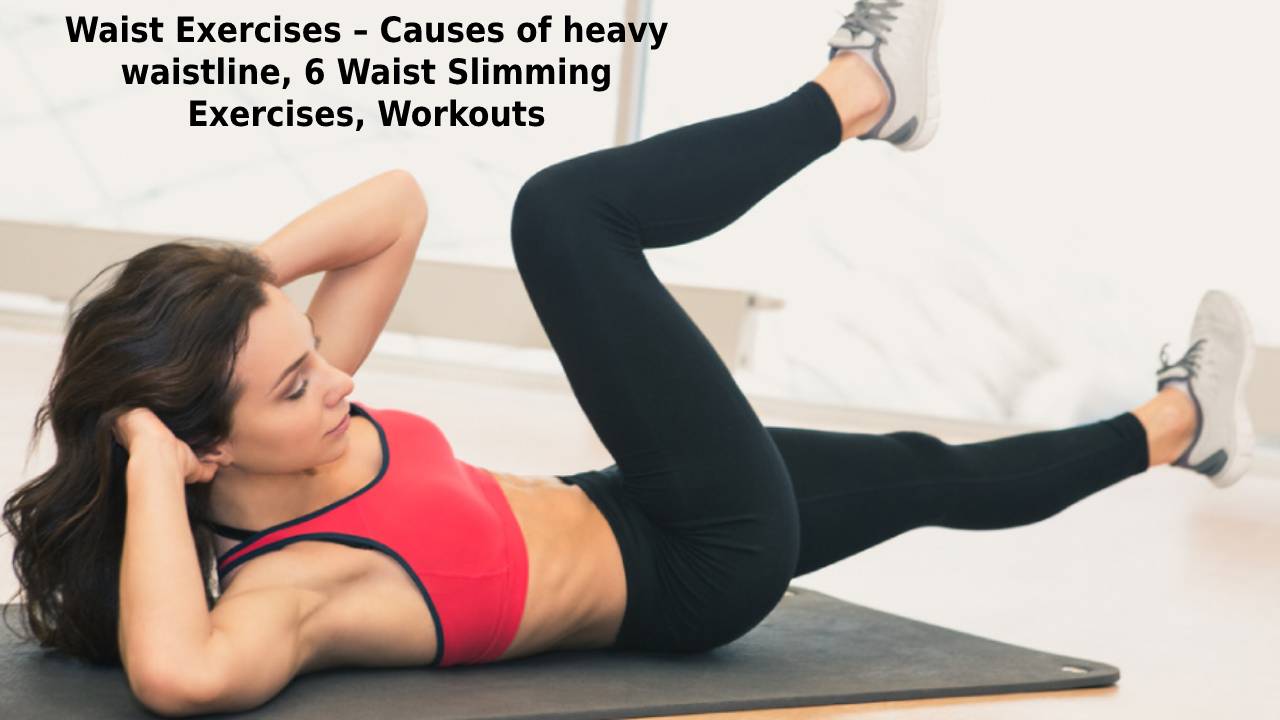  Waist Exercises – Causes of heavy waistline, 6 Waist Slimming Exercises, Workouts
