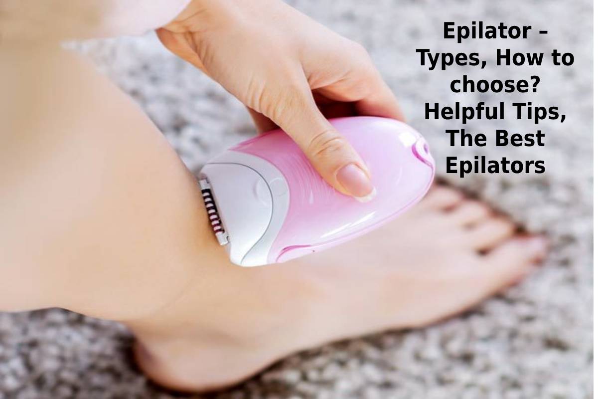  Epilator – Types, How to choose? Helpful Tips, The Best Epilators