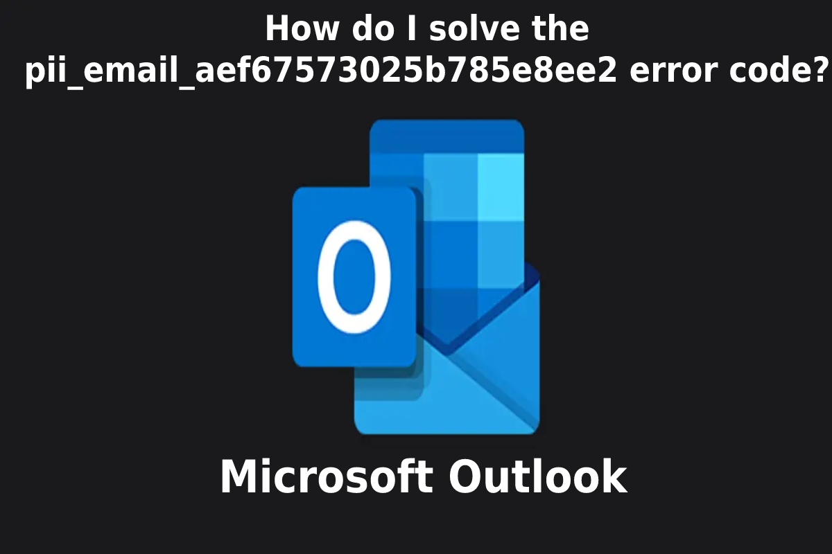  How to Solve [pii_email_aef67573025b785e8ee2] Error Code?