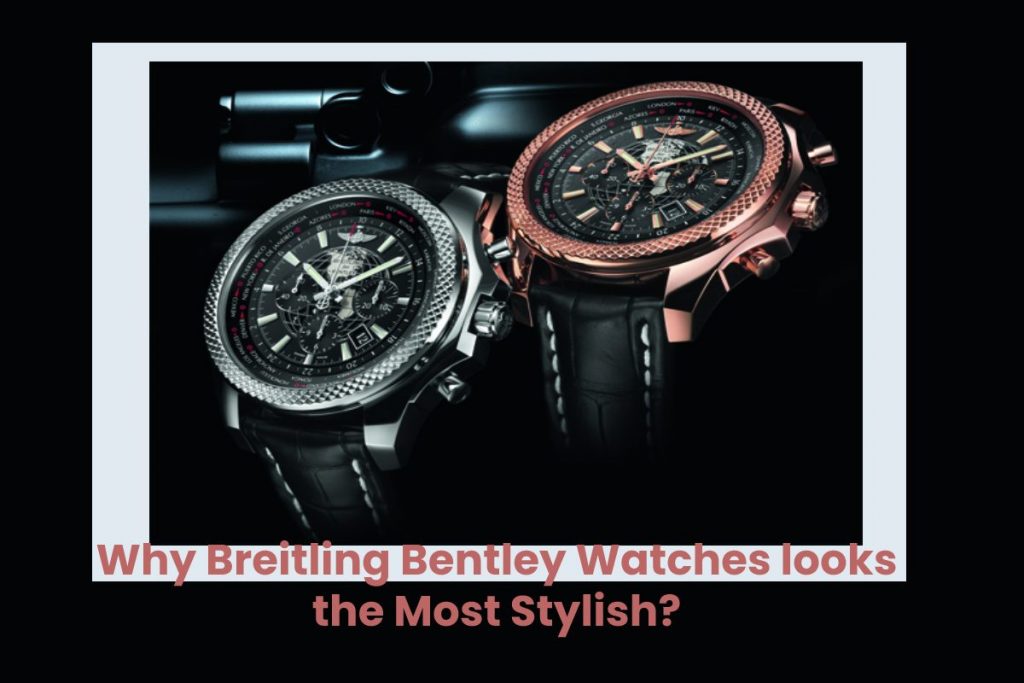 Why Breitling Bentley Watches looks the Most Stylish?