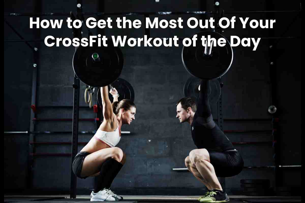  How to Get the Most Out Of Your CrossFit Workout of the Day