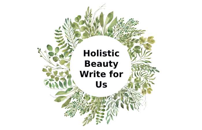 Holistic Beauty Write for Us, Contribute, Guest Post