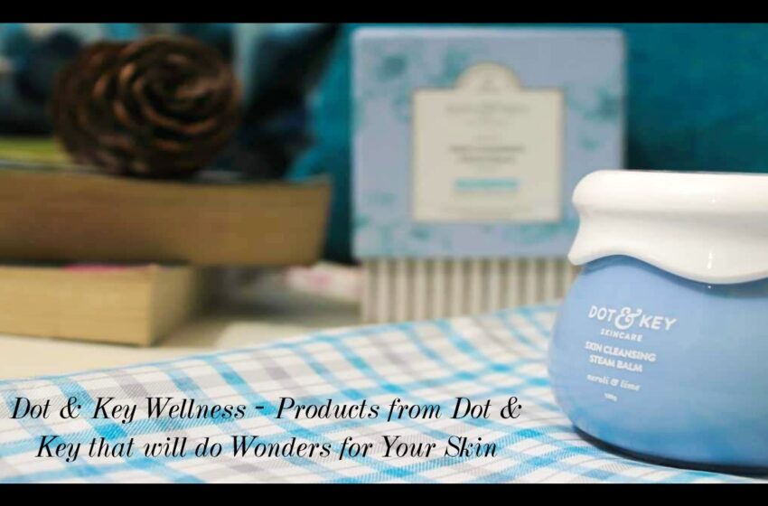 Dot & Key Wellness – Products from Dot & Key that will do Wonders for Your Skin